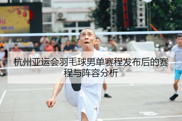 杭州亚运会羽毛球男单赛程发布后的赛程与阵容分析